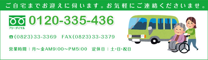 ご自宅までお迎えに伺います。お気軽にご連絡くださいませ。フリーダイヤル0120-335-436　FAX0823-33-3379　営業時間：月～金AM9：00～PM5：00　定休日：土・日・祝日