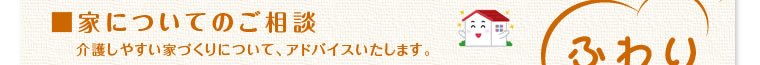 「家についてのご相談」介護しやすい家づくりについて、アドバイス致します。