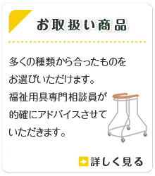 お取り扱い商品　多くの種類から合ったものをお選びいただけます。ご不明な点は、福祉用具専門相談員が的確にアドバイスさせていただきます。