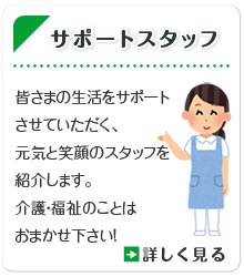 サポートスタッフ　皆さまの生活をサポートさせていただく、元気と笑顔のスタッフを紹介します。介護・福祉のことはおまかせ下さい！